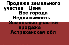 Продажа земельного участка › Цена ­ 690 000 - Все города Недвижимость » Земельные участки продажа   . Астраханская обл.